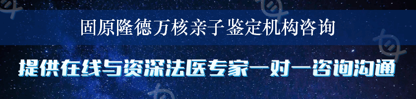 固原隆德万核亲子鉴定机构咨询